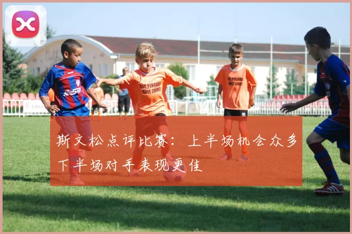 斯文松点评比赛：上半场机会众多下半场对手表现更佳