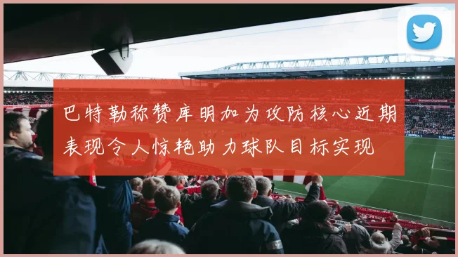 巴特勒称赞库明加为攻防核心近期表现令人惊艳助力球队目标实现