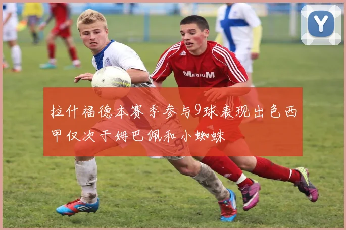 拉什福德本赛季参与9球表现出色西甲仅次于姆巴佩和小蜘蛛