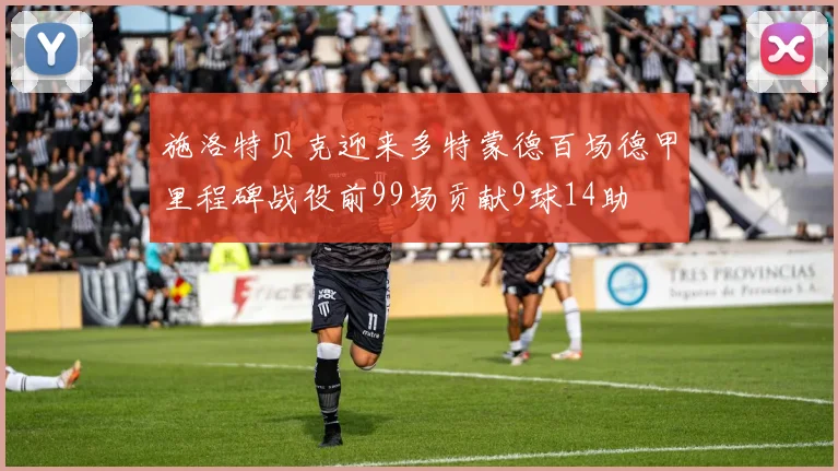 施洛特贝克迎来多特蒙德百场德甲里程碑战役前99场贡献9球14助