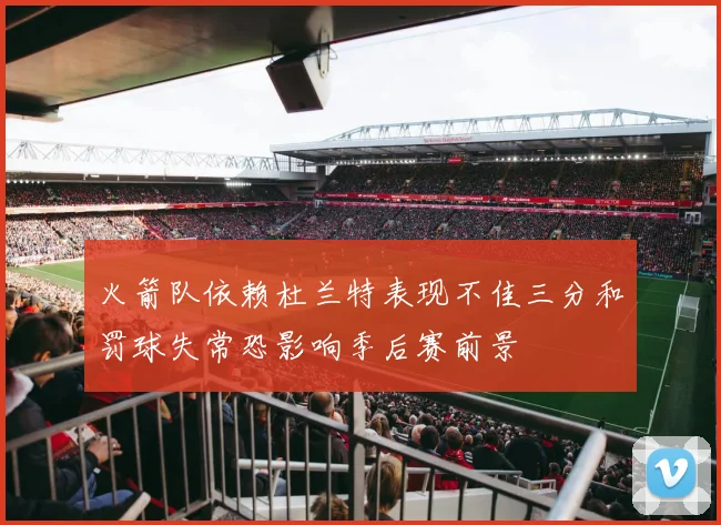 火箭队依赖杜兰特表现不佳三分和罚球失常恐影响季后赛前景