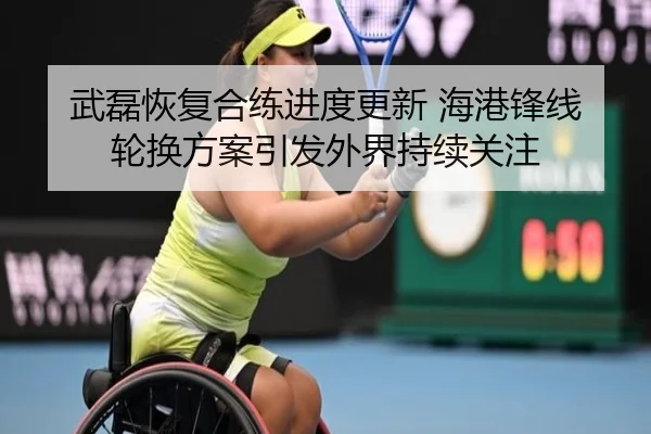 武磊恢复合练进度更新 海港锋线轮换方案引发外界持续关注 | WukongSports